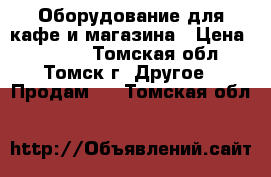 Оборудование для кафе и магазина › Цена ­ 7 000 - Томская обл., Томск г. Другое » Продам   . Томская обл.